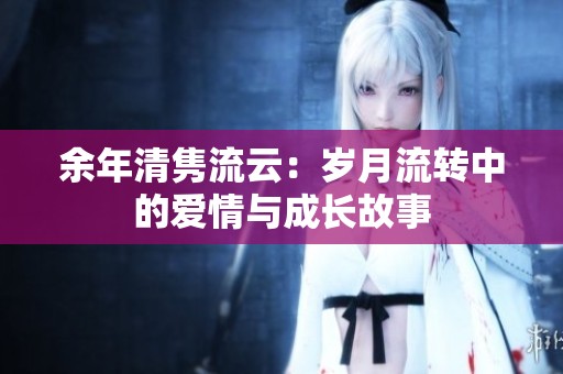 余年清隽流云：岁月流转中的爱情与成长故事