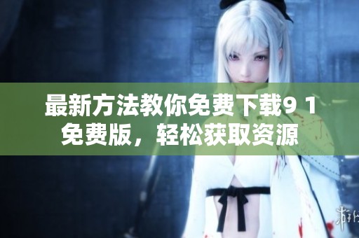 最新方法教你免费下载9 1免费版，轻松获取资源