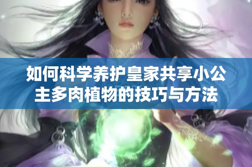 如何科学养护皇家共享小公主多肉植物的技巧与方法