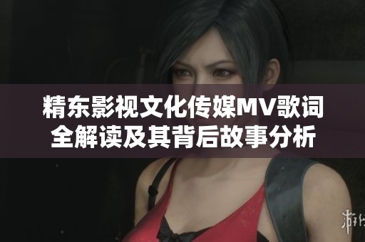 精东影视文化传媒MV歌词全解读及其背后故事分析