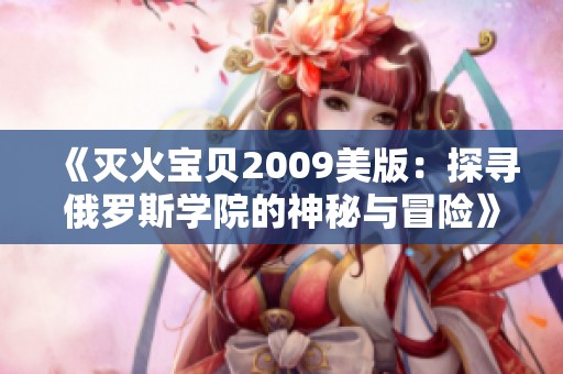 《灭火宝贝2009美版：探寻俄罗斯学院的神秘与冒险》
