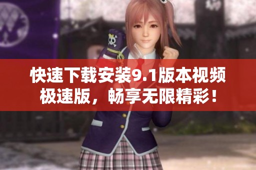快速下载安装9.1版本视频极速版，畅享无限精彩！