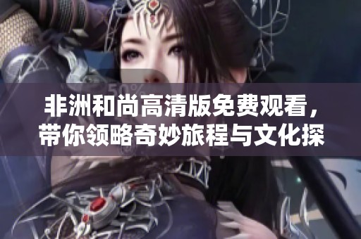 非洲和尚高清版免费观看，带你领略奇妙旅程与文化探索