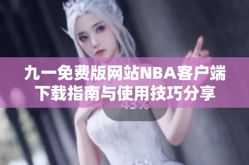 九一免费版网站NBA客户端下载指南与使用技巧分享
