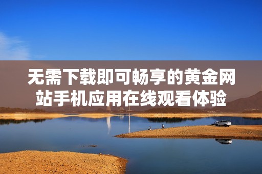 无需下载即可畅享的黄金网站手机应用在线观看体验