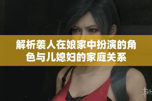 解析袭人在娘家中扮演的角色与儿媳妇的家庭关系