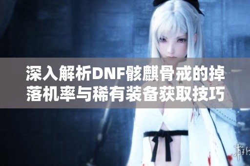 深入解析DNF骸麒骨戒的掉落机率与稀有装备获取技巧
