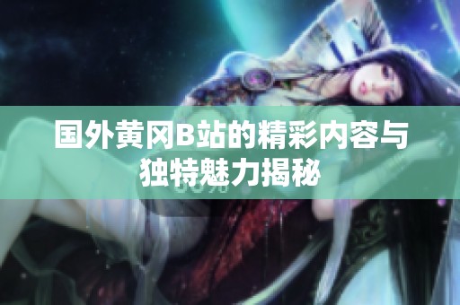 国外黄冈B站的精彩内容与独特魅力揭秘
