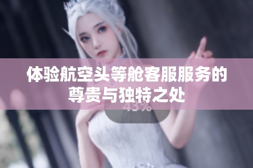 体验航空头等舱客服服务的尊贵与独特之处