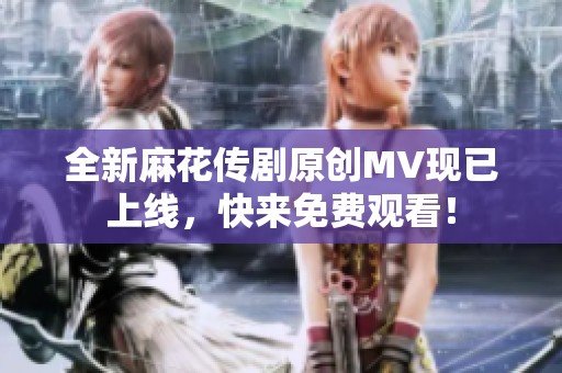 全新麻花传剧原创MV现已上线，快来免费观看！