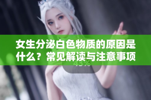 女生分泌白色物质的原因是什么？常见解读与注意事项