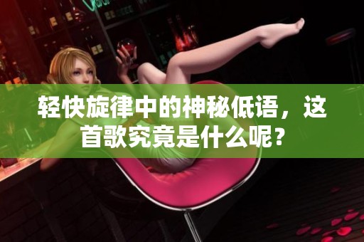 轻快旋律中的神秘低语，这首歌究竟是什么呢？