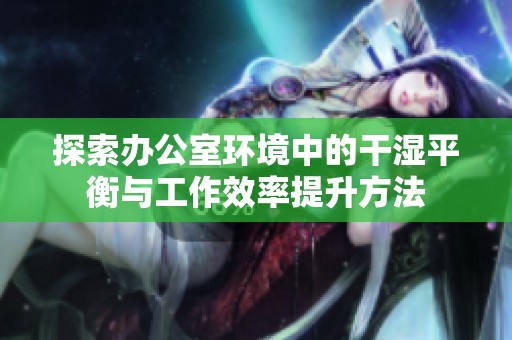 探索办公室环境中的干湿平衡与工作效率提升方法