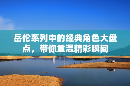岳伦系列中的经典角色大盘点，带你重温精彩瞬间