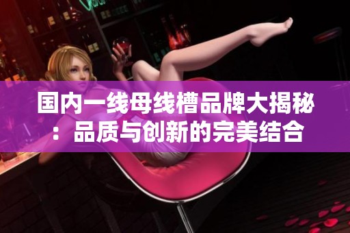 国内一线母线槽品牌大揭秘：品质与创新的完美结合