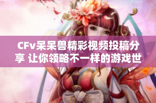 CFv呆呆兽精彩视频投稿分享 让你领略不一样的游戏世界