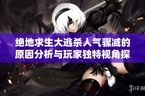 绝地求生大逃杀人气骤减的原因分析与玩家独特视角探讨