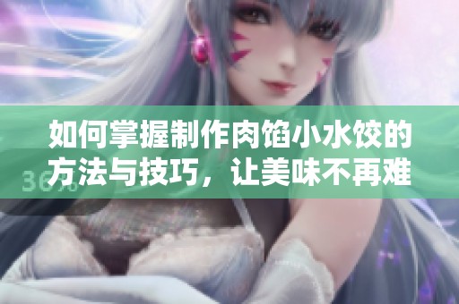 如何掌握制作肉馅小水饺的方法与技巧，让美味不再难。