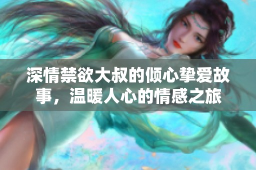 深情禁欲大叔的倾心挚爱故事，温暖人心的情感之旅