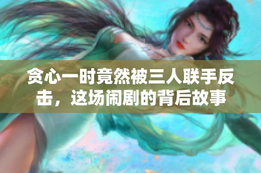 贪心一时竟然被三人联手反击，这场闹剧的背后故事
