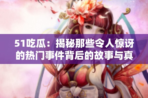 51吃瓜：揭秘那些令人惊讶的热门事件背后的故事与真相