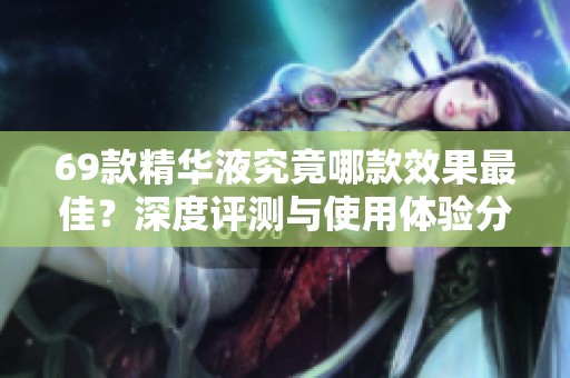 69款精华液究竟哪款效果最佳？深度评测与使用体验分享
