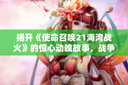 揭开《使命召唤21海湾战火》的惊心动魄故事，战争新篇即将开启