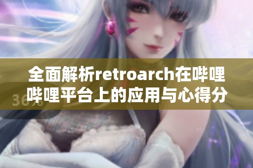 全面解析retroarch在哔哩哔哩平台上的应用与心得分享