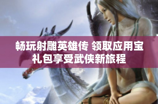 畅玩射雕英雄传 领取应用宝礼包享受武侠新旅程