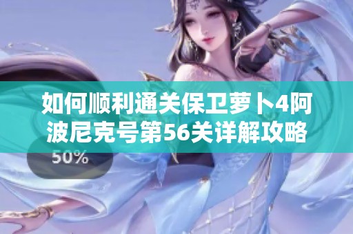 如何顺利通关保卫萝卜4阿波尼克号第56关详解攻略