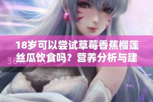 18岁可以尝试草莓香蕉榴莲丝瓜饮食吗？营养分析与建议
