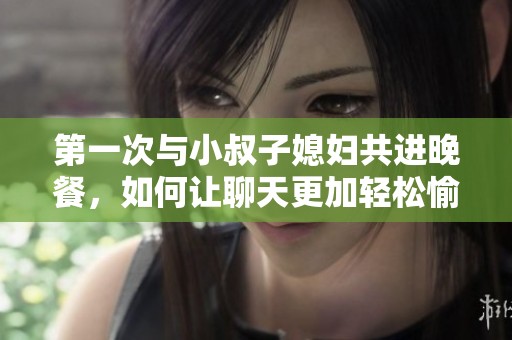 第一次与小叔子媳妇共进晚餐，如何让聊天更加轻松愉快