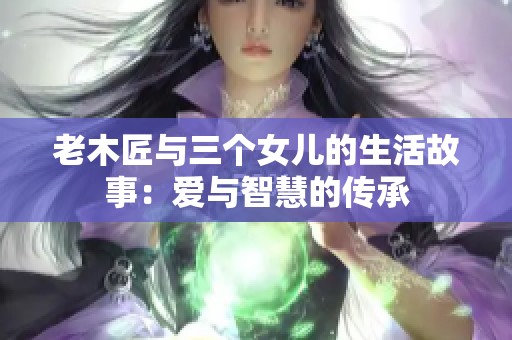 老木匠与三个女儿的生活故事：爱与智慧的传承
