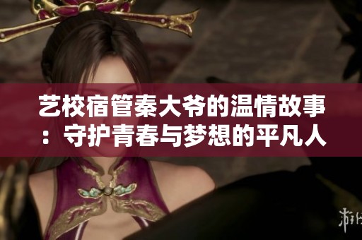 艺校宿管秦大爷的温情故事：守护青春与梦想的平凡人生