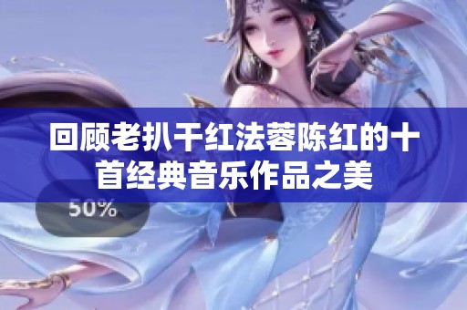 回顾老扒干红法蓉陈红的十首经典音乐作品之美