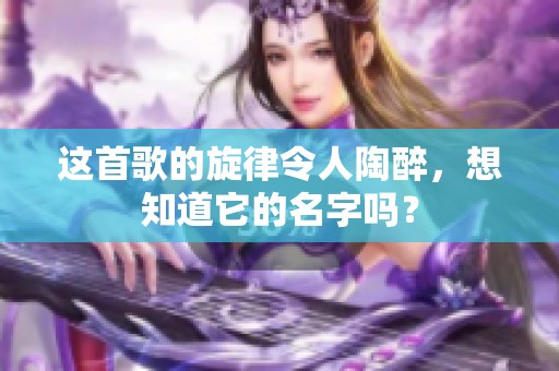 这首歌的旋律令人陶醉，想知道它的名字吗？