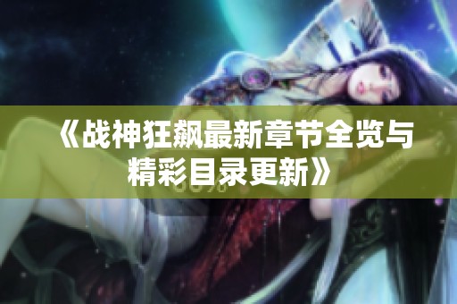 《战神狂飙最新章节全览与精彩目录更新》
