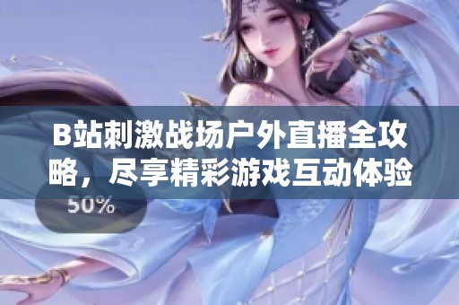 B站刺激战场户外直播全攻略，尽享精彩游戏互动体验