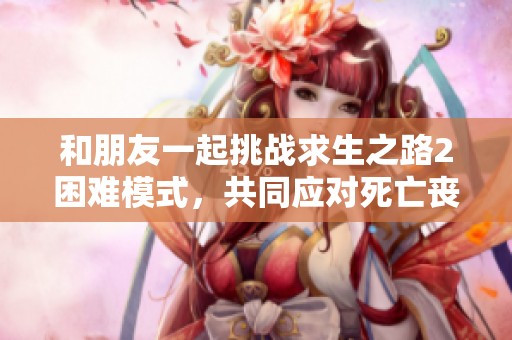和朋友一起挑战求生之路2困难模式，共同应对死亡丧钟的考验