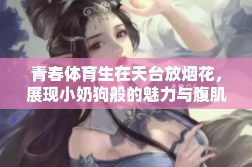 青春体育生在天台放烟花，展现小奶狗般的魅力与腹肌风采