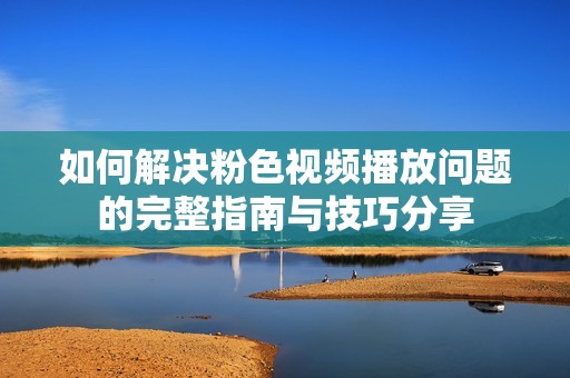 如何解决粉色视频播放问题的完整指南与技巧分享