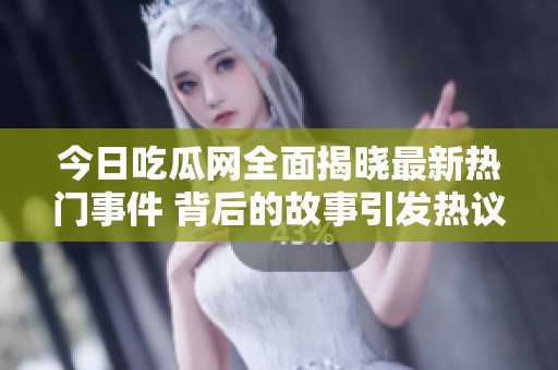 今日吃瓜网全面揭晓最新热门事件 背后的故事引发热议