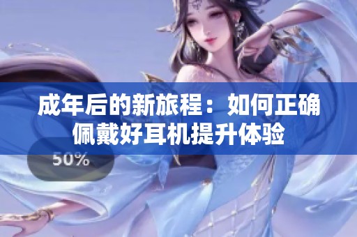 成年后的新旅程：如何正确佩戴好耳机提升体验