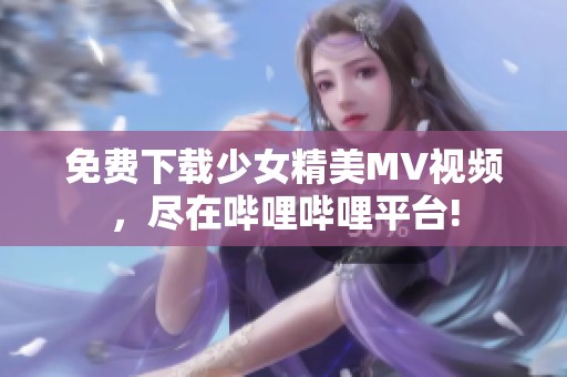 免费下载少女精美MV视频，尽在哔哩哔哩平台!