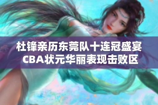 杜锋亲历东莞队十连冠盛宴 CBA状元华丽表现击败区俊炫