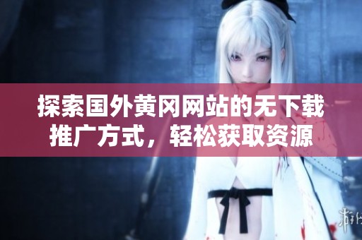 探索国外黄冈网站的无下载推广方式，轻松获取资源