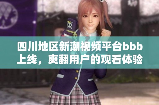 四川地区新潮视频平台bbb上线，爽翻用户的观看体验