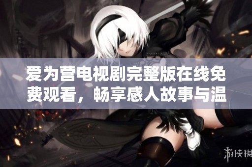 爱为营电视剧完整版在线免费观看，畅享感人故事与温暖时刻