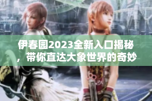 伊春园2023全新入口揭秘，带你直达大象世界的奇妙之旅