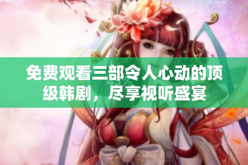 免费观看三部令人心动的顶级韩剧，尽享视听盛宴